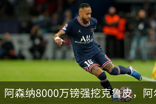 阿森纳8000万镑强挖克鲁皮，阿尔特塔冬窗补强锋线